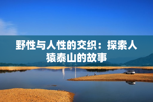 野性与人性的交织：探索人猿泰山的故事