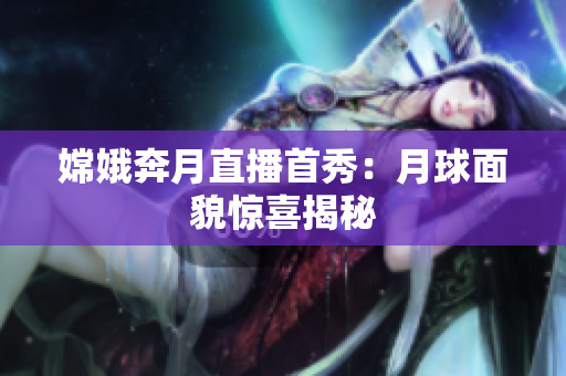 嫦娥奔月直播首秀：月球面貌惊喜揭秘