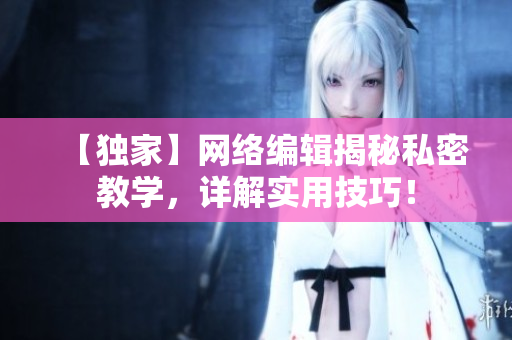 【独家】网络编辑揭秘私密教学，详解实用技巧！