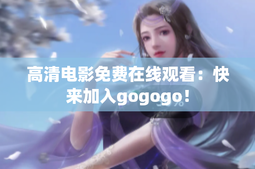 高清电影免费在线观看：快来加入gogogo！