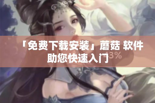 「免费下载安装」蘑菇 软件助您快速入门