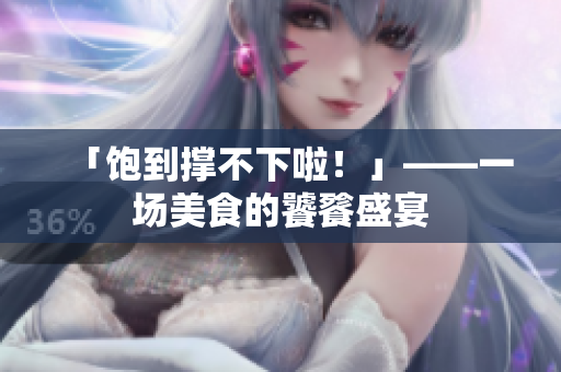 「饱到撑不下啦！」——一场美食的饕餮盛宴