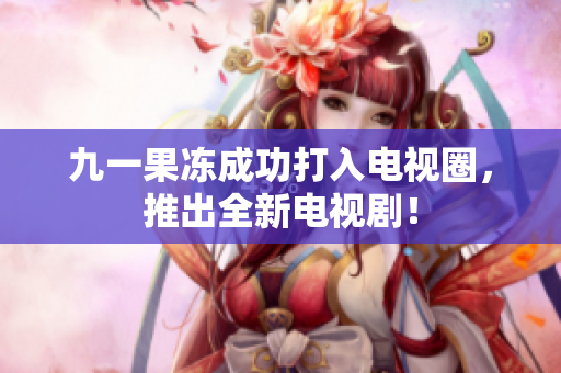 九一果冻成功打入电视圈，推出全新电视剧！