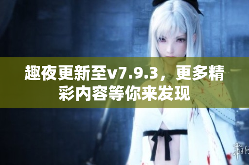 趣夜更新至v7.9.3，更多精彩内容等你来发现