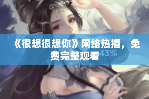 《很想很想你》网络热播，免费完整观看