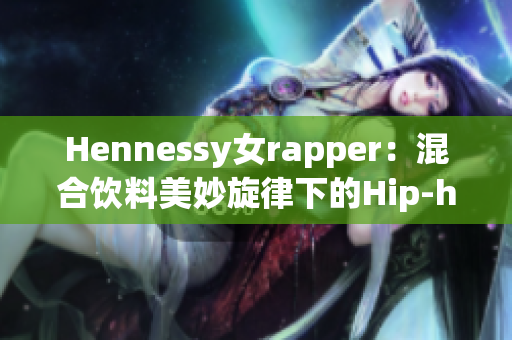 Hennessy女rapper：混合饮料美妙旋律下的Hip-hop Queen