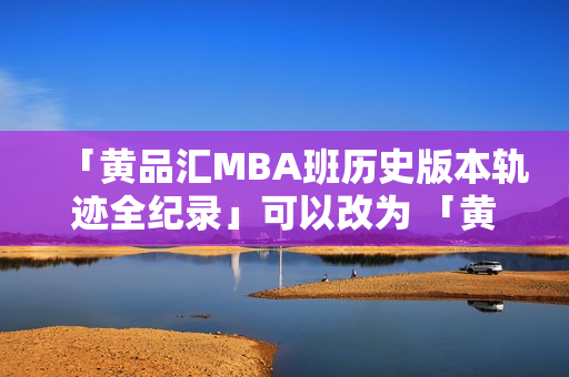 「黄品汇MBA班历史版本轨迹全纪录」可以改为 「黄品汇MBA旧版 班级变革和发展历程」