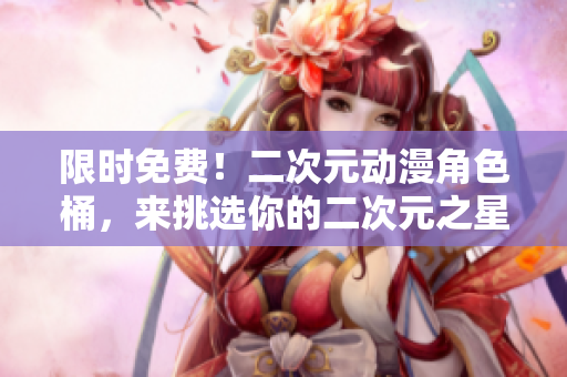 限时免费！二次元动漫角色桶，来挑选你的二次元之星！
