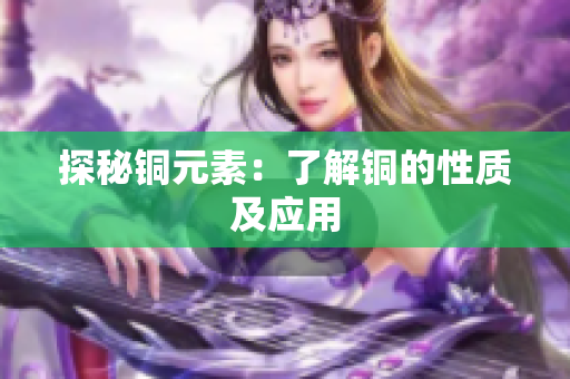探秘铜元素：了解铜的性质及应用
