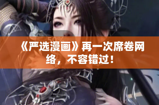 《严选漫画》再一次席卷网络，不容错过！