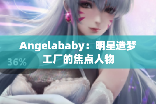 Angelababy：明星造梦工厂的焦点人物