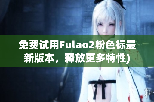 免费试用Fulao2粉色标最新版本，释放更多特性)
