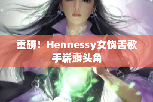 重磅！Hennessy女饶舌歌手崭露头角