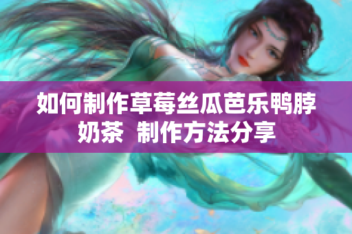 如何制作草莓丝瓜芭乐鸭脖奶茶  制作方法分享