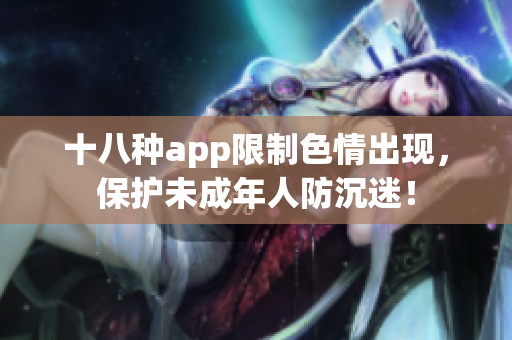 十八种app限制色情出现，保护未成年人防沉迷！