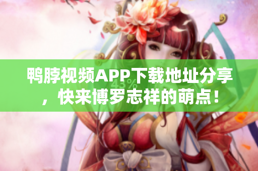 鸭脖视频APP下载地址分享，快来博罗志祥的萌点！