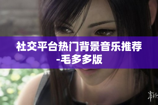 社交平台热门背景音乐推荐-毛多多版