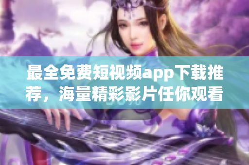 最全免费短视频app下载推荐，海量精彩影片任你观看！