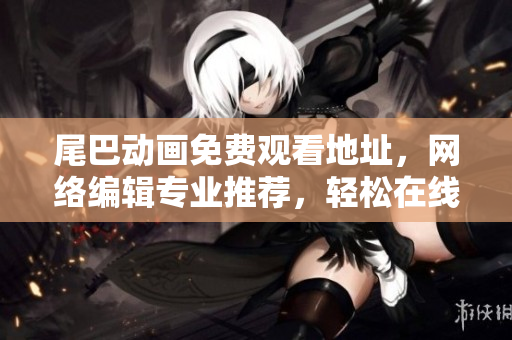 尾巴动画免费观看地址，网络编辑专业推荐，轻松在线观看！