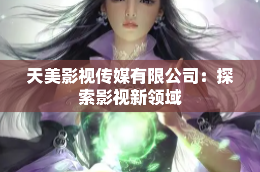 天美影视传媒有限公司：探索影视新领域