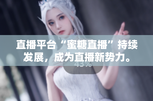 直播平台“蜜糖直播”持续发展，成为直播新势力。