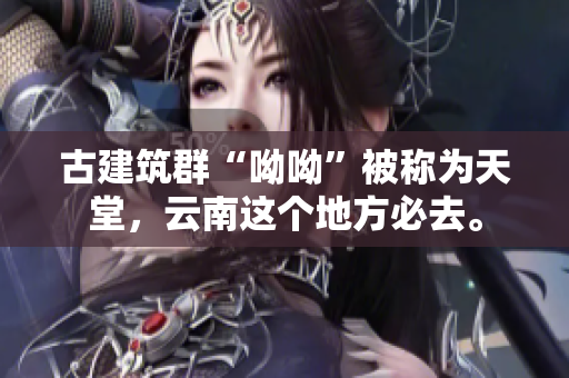 古建筑群“呦呦”被称为天堂，云南这个地方必去。
