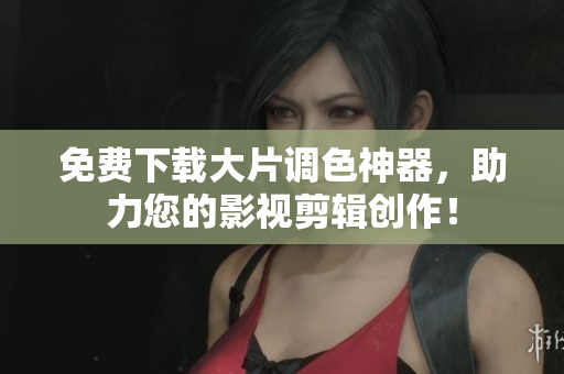 免费下载大片调色神器，助力您的影视剪辑创作！