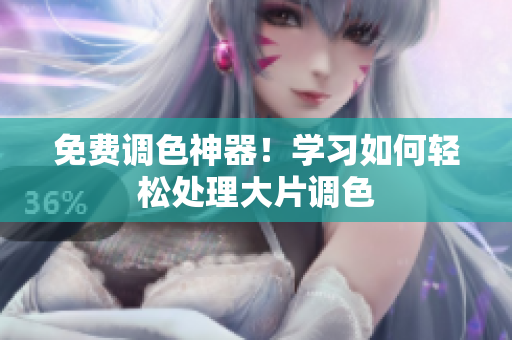 免费调色神器！学习如何轻松处理大片调色