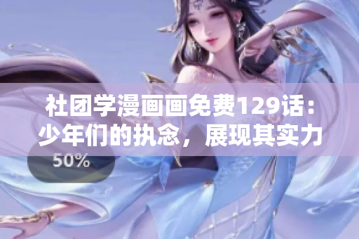 社团学漫画画免费129话：少年们的执念，展现其实力！