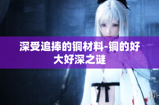 深受追捧的铜材料-铜的好大好深之谜