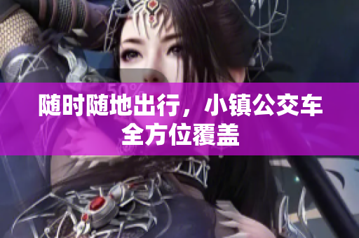 随时随地出行，小镇公交车全方位覆盖