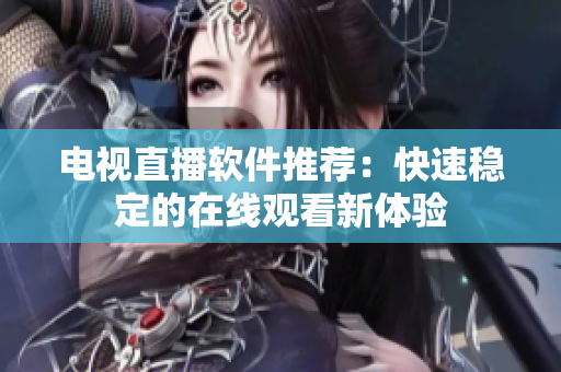 电视直播软件推荐：快速稳定的在线观看新体验