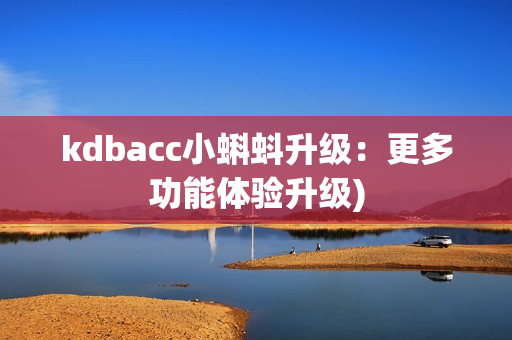 kdbacc小蝌蚪升级：更多功能体验升级)