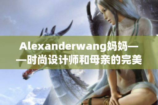 Alexanderwang妈妈——时尚设计师和母亲的完美平衡