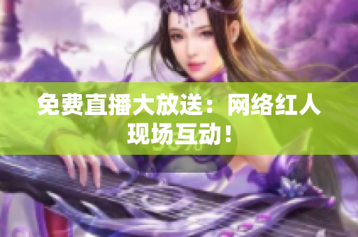 免费直播大放送：网络红人现场互动！