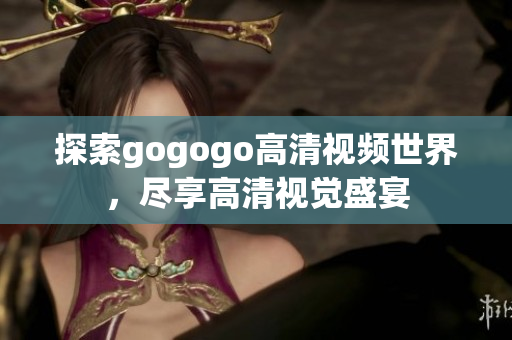 探索gogogo高清视频世界，尽享高清视觉盛宴