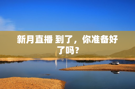 新月直播 到了，你准备好了吗？