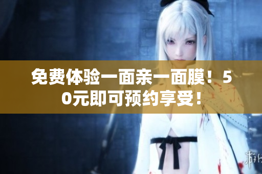 免费体验一面亲一面膜！50元即可预约享受！