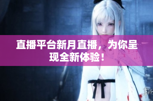 直播平台新月直播，为你呈现全新体验！