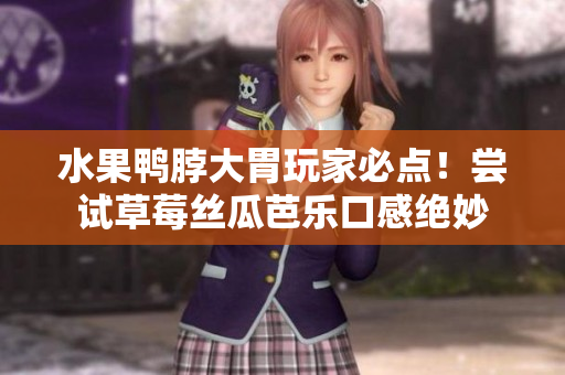 水果鸭脖大胃玩家必点！尝试草莓丝瓜芭乐口感绝妙