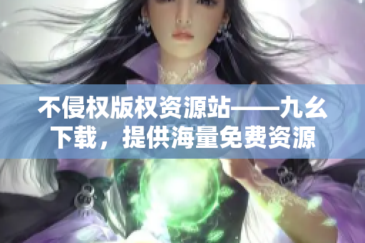 不侵权版权资源站——九幺下载，提供海量免费资源