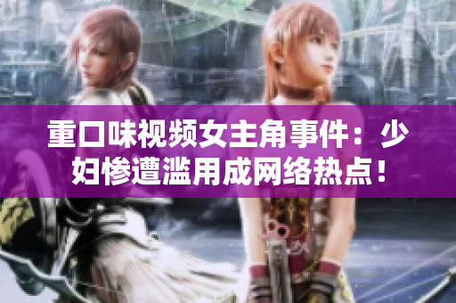 重口味视频女主角事件：少妇惨遭滥用成网络热点！