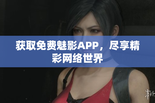 获取免费魅影APP，尽享精彩网络世界