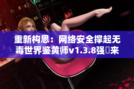 重新构思：网络安全撑起无毒世界鉴黄师v1.3.8强勢来袭！