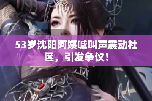 53岁沈阳阿姨喊叫声震动社区，引发争议！