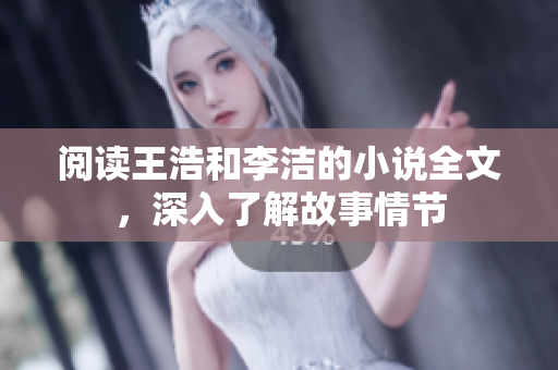 阅读王浩和李洁的小说全文，深入了解故事情节