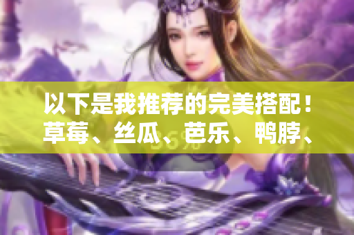 以下是我推荐的完美搭配！草莓、丝瓜、芭乐、鸭脖、奶茶共同点缀美食盛宴