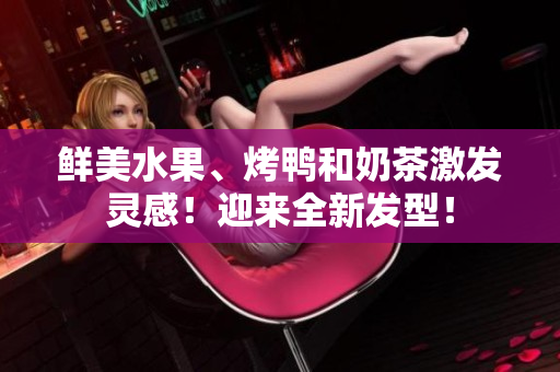 鲜美水果、烤鸭和奶茶激发灵感！迎来全新发型！