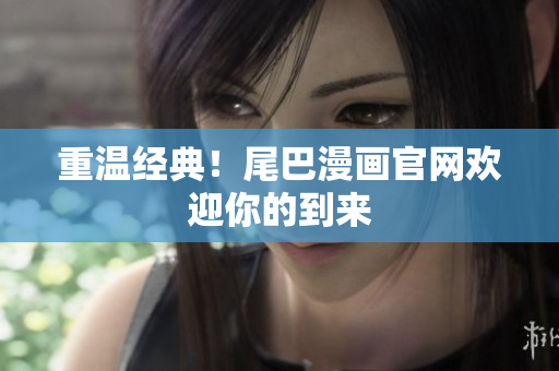 重温经典！尾巴漫画官网欢迎你的到来