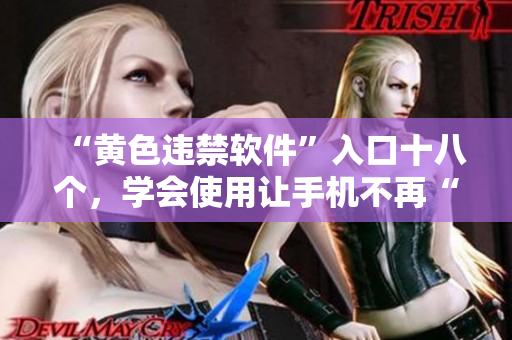 “黄色违禁软件”入口十八个，学会使用让手机不再“躁动”